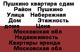 Пушкино квартира сдам › Район ­ Пушкино › Улица ­ Набережная › Дом ­ 15 › Этажность дома ­ 15 › Цена ­ 23 000 - Московская обл. Недвижимость » Квартиры аренда   . Московская обл.